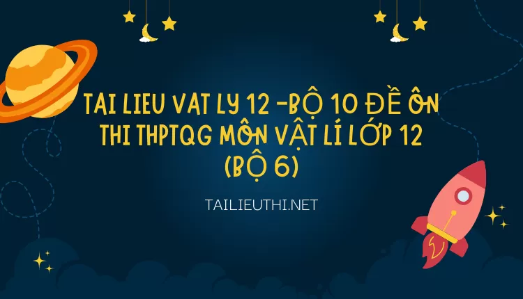 BỘ 10 ĐỀ ÔN THI THPTQG MÔN VẬT LÍ LỚP 12 (BỘ 6)