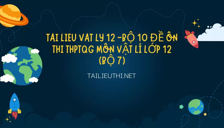 BỘ 10 ĐỀ ÔN THI THPTQG MÔN VẬT LÍ LỚP 12 (BỘ 7)