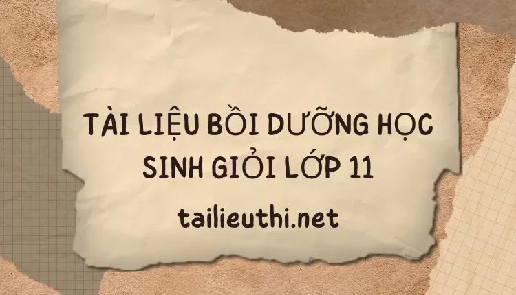 TÀI LIỆU BỒI DƯỠNG HỌC SINH GIỎI LỚP 11 ( đa dạng chi tiết )...