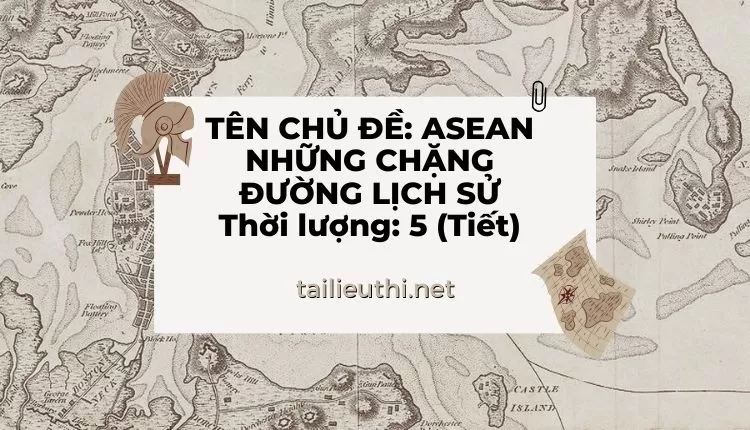 TÊN CHỦ ĐỀ: ASEAN NHỮNG CHẶNG ĐƯỜNG LỊCH SỬ Thời lượng: 5 (Tiết) ( đa dạng và chi tiết )...