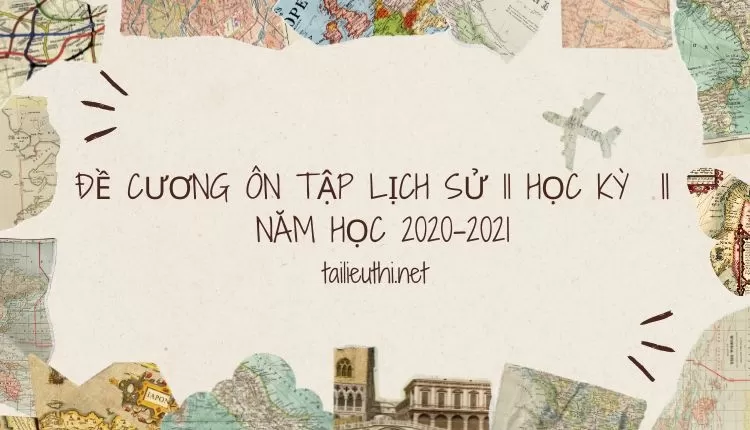 ĐỀ CƯƠNG ÔN TẬP LỊCH SỬ 11 HỌC KỲ  II   NĂM HỌC 2020-2021 ( đa dạng và chi tiết )...