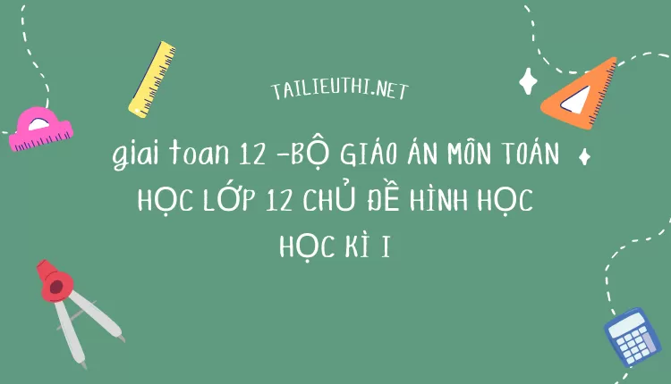 BỘ GIÁO ÁN MÔN TOÁN HỌC LỚP 12 CHỦ ĐỀ HÌNH HỌC HỌC KÌ I