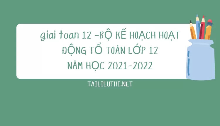 BỘ KẾ HOẠCH HOẠT ĐỘNG TỔ TOÁN LỚP 12 NĂM HỌC 2021-2022