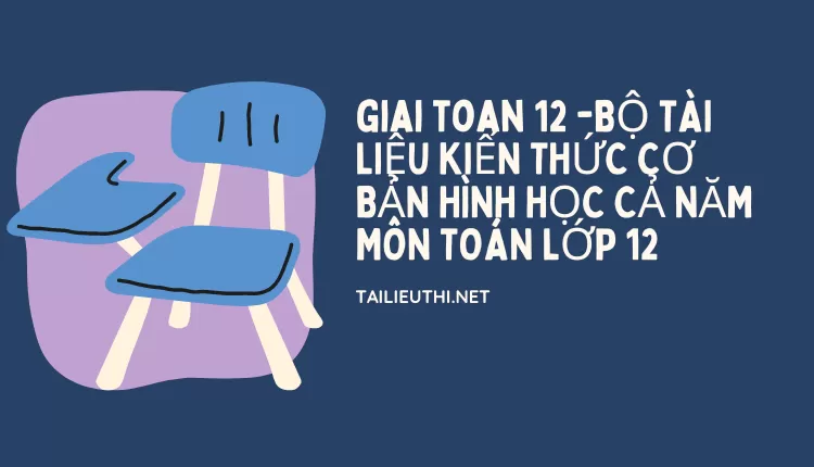 BỘ TÀI LIỆU KIẾN THỨC CƠ BẢN HÌNH HỌC CẢ NĂM MÔN TOÁN LỚP 12