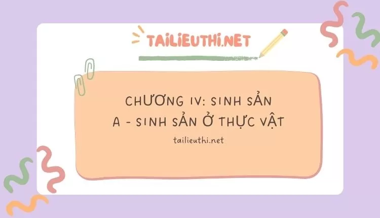 CHƯƠNG IV: SINH SẢN A - SINH SẢN Ở THỰC VẬT sinh học lớp 11 ( đa dạng và chi tiết )...