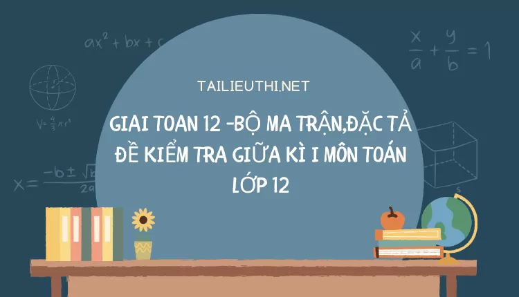 BỘ MA TRẬN,ĐẶC TẢ ĐỀ KIỂM TRA GIỮA KÌ I MÔN TOÁN LỚP 12