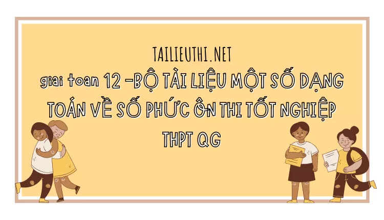 BỘ TÀI LIỆU MỘT SỐ DẠNG TOÁN VỀ SỐ PHỨC ÔN THI TỐT NGHIỆP THPT QG