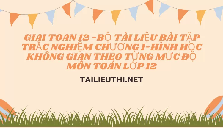 BỘ TÀI LIỆU BÀI TẬP TRẮC NGHIỆM CHƯƠNG I-HÌNH HỌC KHÔNG GIAN THEO TỪNG MỨC ĐỘ MÔN TOÁN LỚP 12