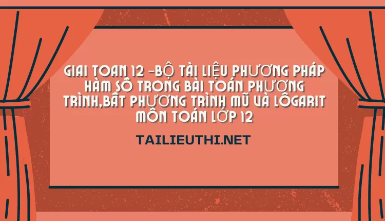 BỘ TÀI LIỆU PHƯƠNG PHÁP HÀM SỐ TRONG BÀI TOÁN PHƯƠNG TRÌNH,BẤT PHƯƠNG TRÌNH MŨ VÀ LÔGARIT TOÁN 12