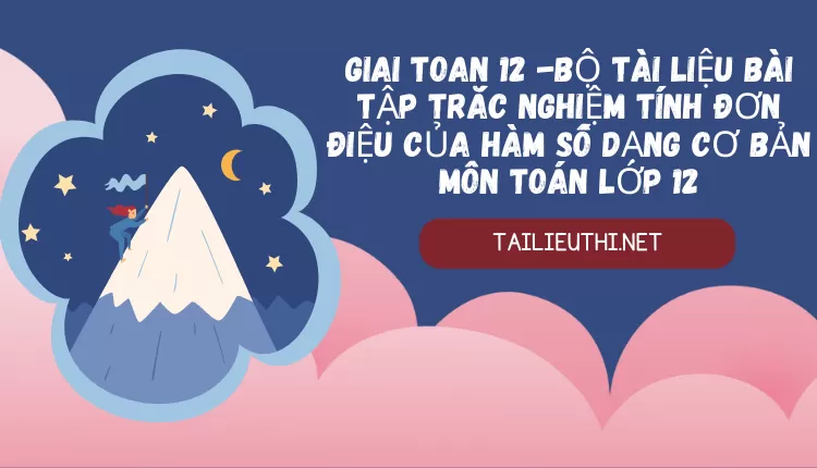 BỘ TÀI LIỆU BÀI TẬP TRẮC NGHIỆM TÍNH ĐƠN ĐIỆU CỦA HÀM SỐ DẠNG CƠ BẢN MÔN TOÁN LỚP 12