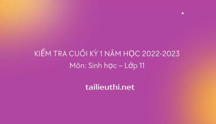 KIỂM TRA CUỐI KỲ 1 NĂM HỌC 2022-2023 Môn: Sinh học – Lớp 11