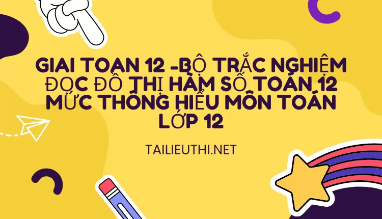 BỘ TRẮC NGHIỆM ĐỌC ĐỒ THỊ HÀM SỐ TOÁN 12 MỨC THÔNG HIỂU MÔN TOÁN LỚP 12