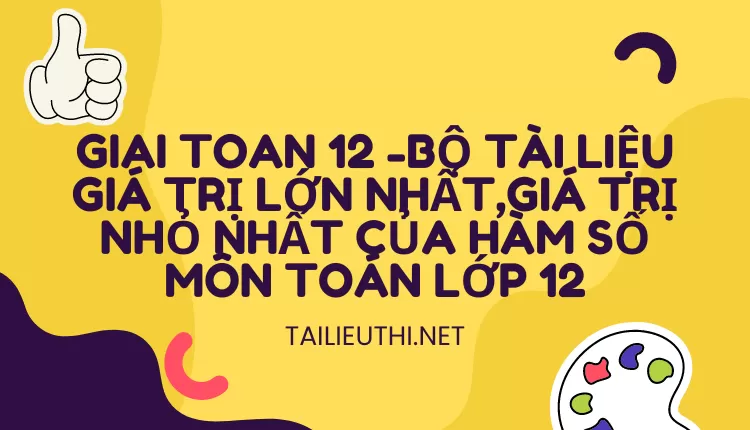 BỘ TÀI LIỆU GIÁ TRỊ LỚN NHẤT,GIÁ TRỊ NHỎ NHẤT CỦA HÀM SỐ MÔN TOÁN LỚP 12