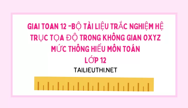 BỘ TÀI LIỆU TRẮC NGHIỆM HỆ TRỤC TỌA ĐỘ TRONG KHÔNG GIAN OXYZ MỨC THÔNG HIỂU MÔN TOÁN LỚP 12