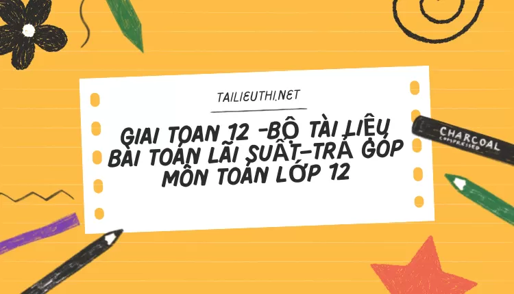 BỘ TÀI LIỆU BÀI TOÁN LÃI SUẤT–TRẢ GÓP MÔN TOÁN LỚP 12