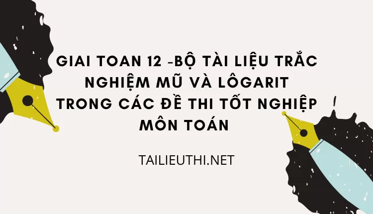 BỘ TÀI LIỆU TRẮC NGHIỆM MŨ VÀ LÔGARIT TRONG CÁC ĐỀ THI TỐT NGHIỆP MÔN TOÁN