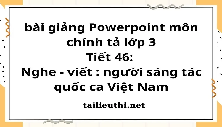 Tiết 46: Nghe - viết : người sáng tác quốc ca Việt Nam