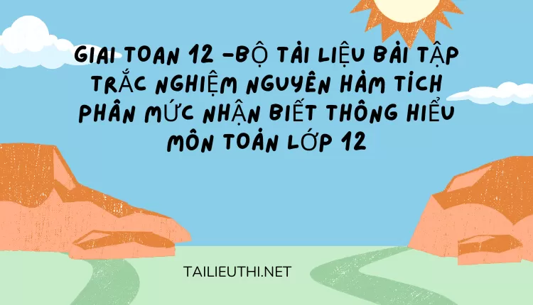 BỘ TÀI LIỆU BÀI TẬP TRẮC NGHIỆM NGUYÊN HÀM TÍCH PHÂN MỨC NHẬN BIẾT THÔNG HIỂU MÔN TOÁN LỚP 12