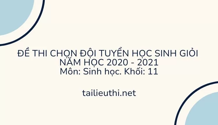 ĐỀ THI CHỌN ĐỘI TUYỂN HỌC SINH GIỎI  NĂM HỌC 2020 - 2021 Môn: Sinh học. Khối: 11