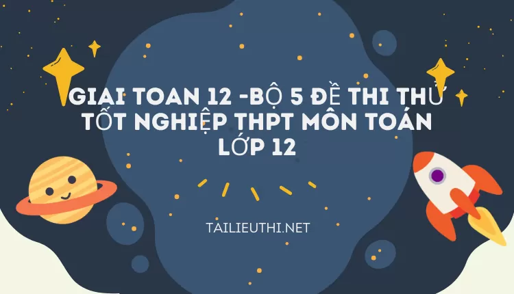 BỘ 5 ĐỀ THI THỬ TỐT NGHIỆP THPT MÔN TOÁN LỚP 12