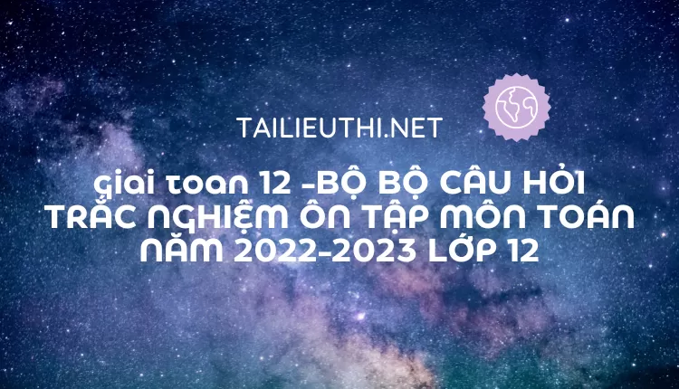 BỘ CÂU HỎI TRẮC NGHIỆM ÔN TẬP MÔN TOÁN NĂM 2022-2023 LỚP 12