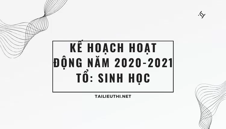 KẾ HOẠCH HOẠT ĐỘNG NĂM 2020-2021 TỔ: SINH HỌC ( đa dạng và chi tiết )...