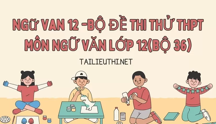 BỘ ĐỀ THI THỬ THPT MÔN NGỮ VĂN LỚP 12(BỘ 36)