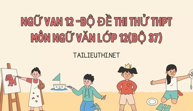 BỘ ĐỀ THI THỬ THPT MÔN NGỮ VĂN LỚP 12(BỘ 37)