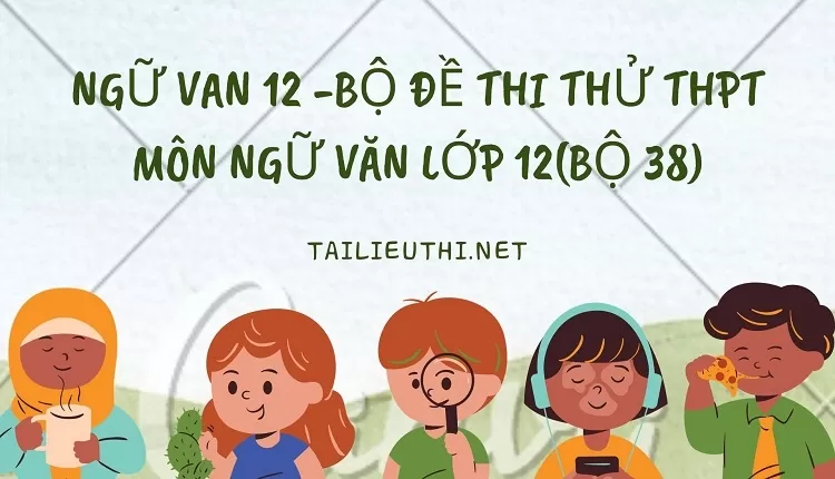 BỘ ĐỀ THI THỬ THPT MÔN NGỮ VĂN LỚP 12(BỘ 38)