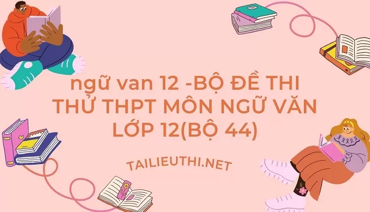 BỘ ĐỀ THI THỬ THPT MÔN NGỮ VĂN LỚP 12(BỘ 44)