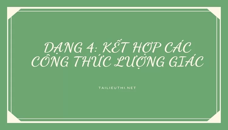 DẠNG 4: KẾT HỢP CÁC CÔNG THỨC LƯỢNG GIÁC (hay,chi tiết , đầy đủ )