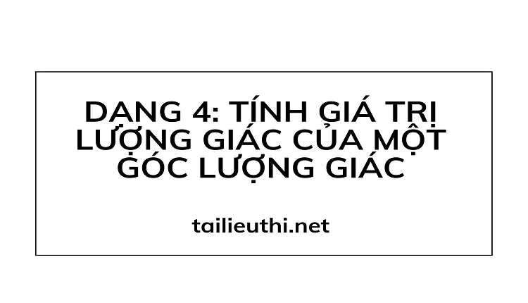 DẠNG 4: TÍNH GIÁ TRỊ LƯỢNG GIÁC CỦA MỘT GÓC LƯỢNG GIÁC (hay , chi tiết )