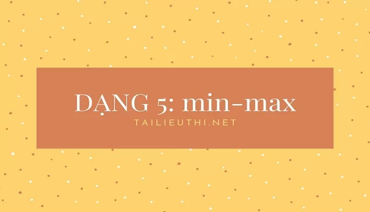 DẠNG 5: min-max ( hay , hiệu quả trong ôn tập )