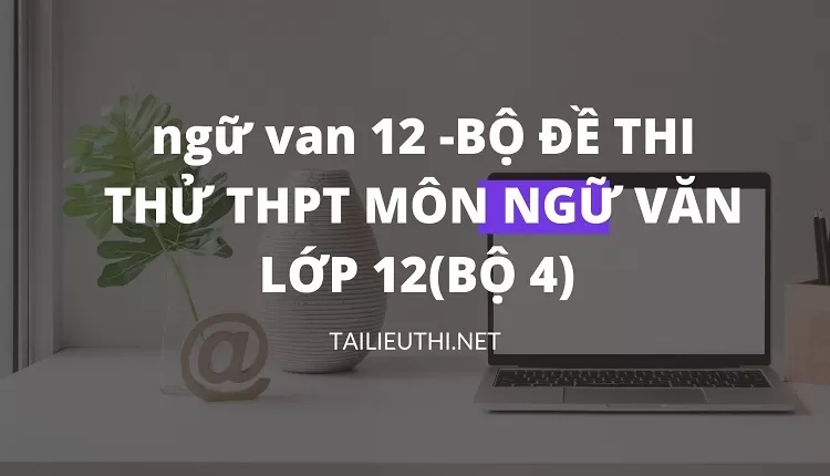 BỘ ĐỀ THI THỬ THPT MÔN NGỮ VĂN LỚP 12(BỘ 4)