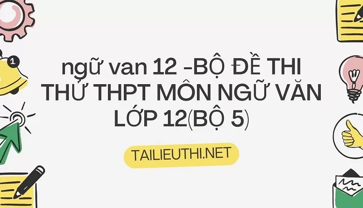 BỘ ĐỀ THI THỬ THPT MÔN NGỮ VĂN LỚP 12(BỘ 5)