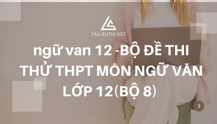 BỘ ĐỀ THI THỬ THPT MÔN NGỮ VĂN LỚP 12(BỘ 8)