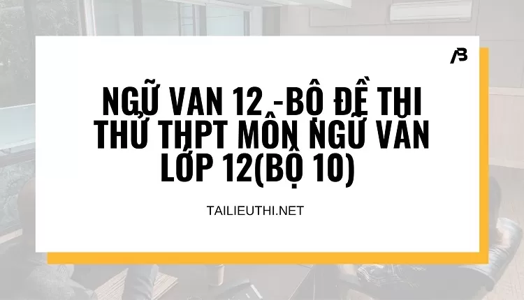 BỘ ĐỀ THI THỬ THPT MÔN NGỮ VĂN LỚP 12(BỘ 10)