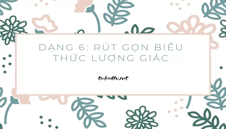 DẠNG 6: RÚT GỌN BIỂU THỨC LƯỢNG GIÁC(chuyên đề ôn tập )