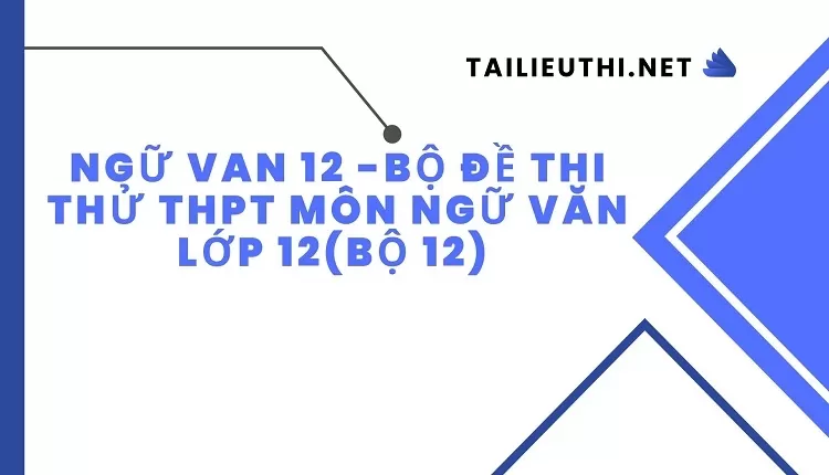 BỘ ĐỀ THI THỬ THPT MÔN NGỮ VĂN LỚP 12(BỘ 12)