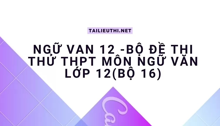 BỘ ĐỀ THI THỬ THPT MÔN NGỮ VĂN LỚP 12(BỘ 16)