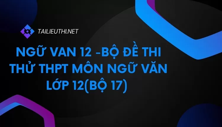 BỘ ĐỀ THI THỬ THPT MÔN NGỮ VĂN LỚP 12(BỘ 17)