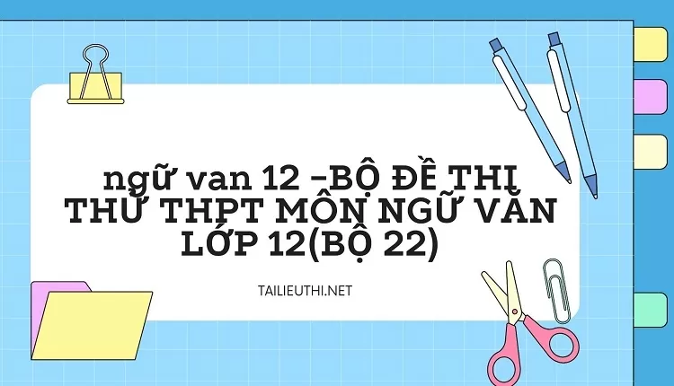 BỘ ĐỀ THI THỬ THPT MÔN NGỮ VĂN LỚP 12(BỘ 22)