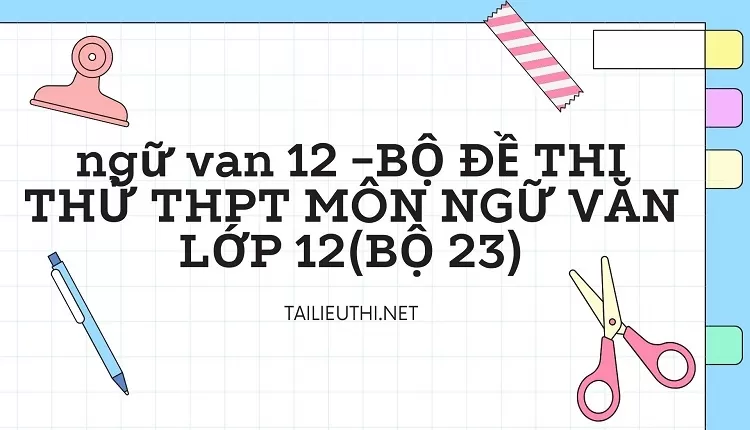 BỘ ĐỀ THI THỬ THPT MÔN NGỮ VĂN LỚP 12(BỘ 23)