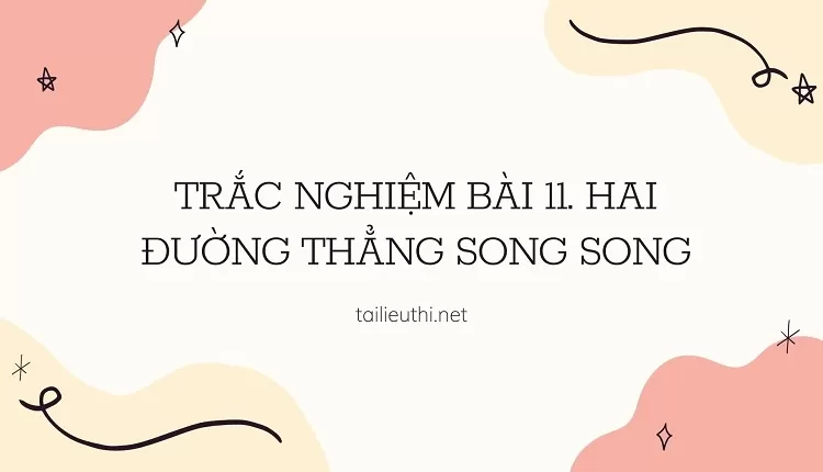 TRẮC NGHIỆM BÀI 11. HAI ĐƯỜNG THẲNG SONG SONG(hay chi tiết )