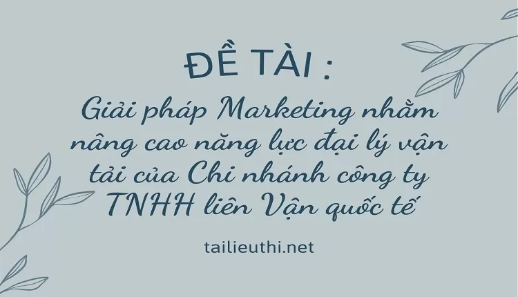 Marketing nhằm nâng cao năng lực đại lý vận tải của Chi nhánh công ty TNHH liên Vận quốc tế,...