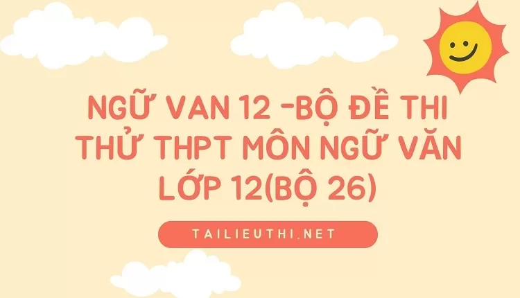 BỘ ĐỀ THI THỬ THPT MÔN NGỮ VĂN LỚP 12(BỘ 26)