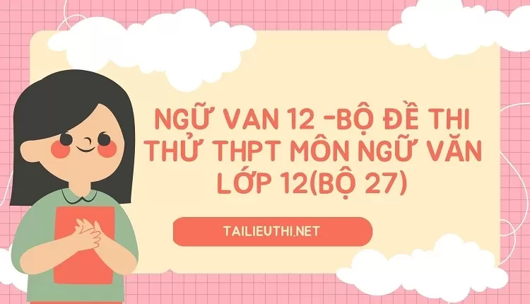 BỘ ĐỀ THI THỬ THPT MÔN NGỮ VĂN LỚP 12(BỘ 27)