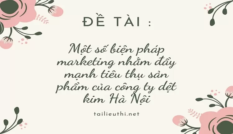 Một số biện pháp marketing nhằm đẩy mạnh tiêu thụ sản phẩm của công ty dệt kim Hà Nội,....