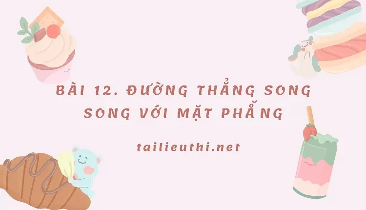 BÀI 12. ĐƯỜNG THẲNG SONG SONG VỚI MẶT PHÅ̆NG (hay,chi tiết )