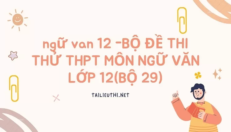 BỘ ĐỀ THI THỬ THPT MÔN NGỮ VĂN LỚP 12(BỘ 29)